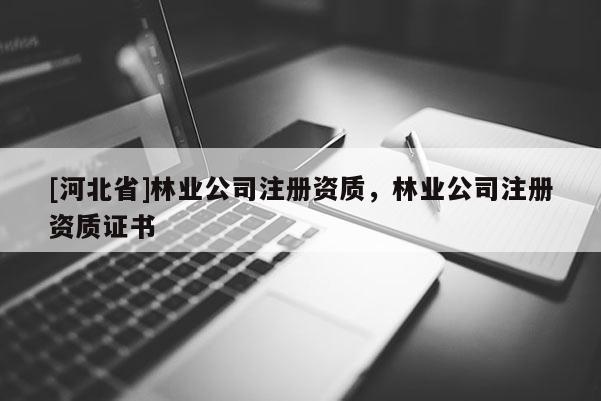 [河北省]林業(yè)公司注冊資質(zhì)，林業(yè)公司注冊資質(zhì)證書
