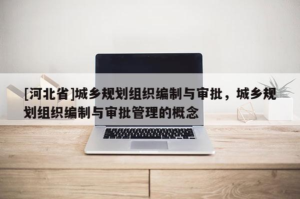 [河北省]城鄉規劃組織編制與審批，城鄉規劃組織編制與審批管理的概念