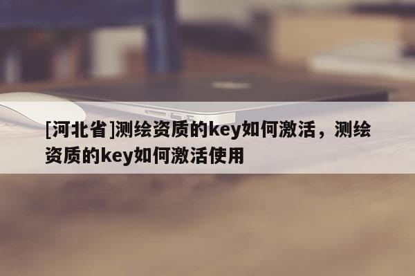 [河北省]測繪資質的key如何激活，測繪資質的key如何激活使用