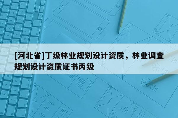 [河北省]丁級林業規劃設計資質，林業調查規劃設計資質證書丙級