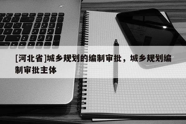 [河北省]城鄉規劃的編制審批，城鄉規劃編制審批主體