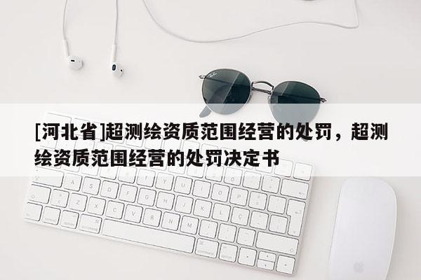 [河北省]超測繪資質范圍經營的處罰，超測繪資質范圍經營的處罰決定書