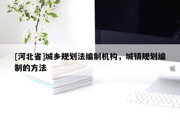[河北省]城鄉規劃法編制機構，城鎮規劃編制的方法