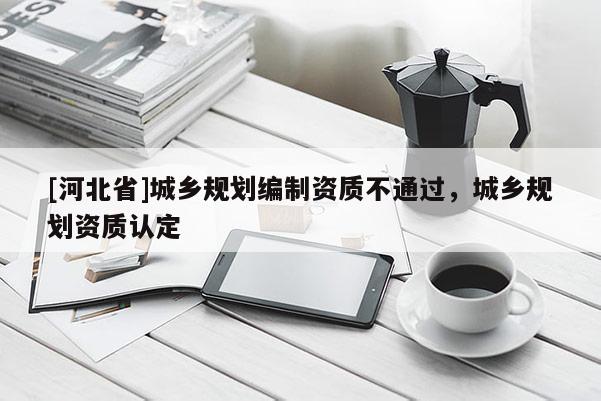 [河北省]城鄉規劃編制資質不通過，城鄉規劃資質認定