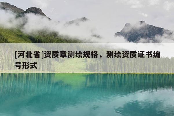[河北省]資質章測繪規格，測繪資質證書編號形式