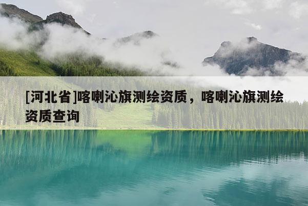 [河北省]喀喇沁旗測繪資質，喀喇沁旗測繪資質查詢