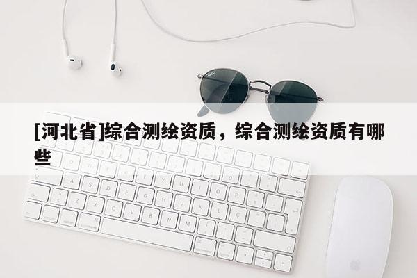 [河北省]綜合測繪資質，綜合測繪資質有哪些