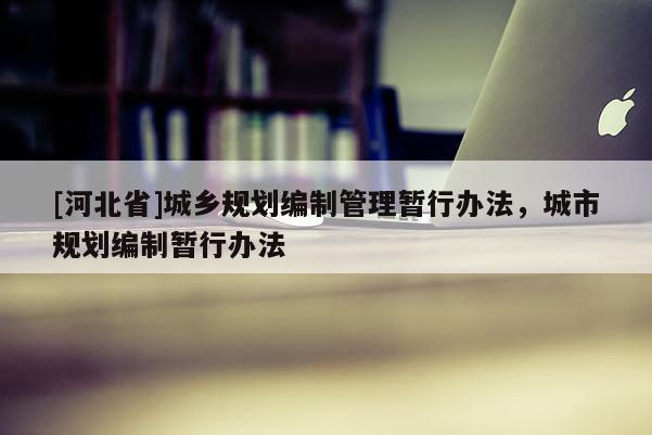 [河北省]城鄉(xiāng)規(guī)劃編制管理暫行辦法，城市規(guī)劃編制暫行辦法