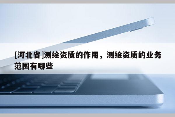 [河北省]測(cè)繪資質(zhì)的作用，測(cè)繪資質(zhì)的業(yè)務(wù)范圍有哪些