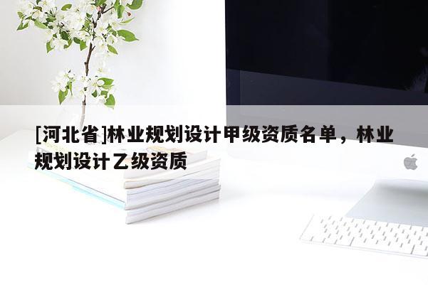 [河北省]林業規劃設計甲級資質名單，林業規劃設計乙級資質