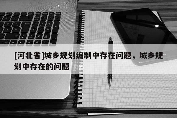 [河北省]城鄉(xiāng)規(guī)劃編制中存在問題，城鄉(xiāng)規(guī)劃中存在的問題