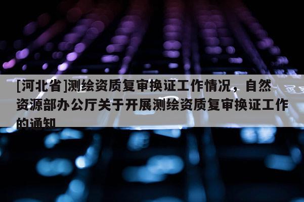 [河北省]測繪資質復審換證工作情況，自然資源部辦公廳關于開展測繪資質復審換證工作的通知