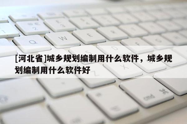 [河北省]城鄉(xiāng)規(guī)劃編制用什么軟件，城鄉(xiāng)規(guī)劃編制用什么軟件好