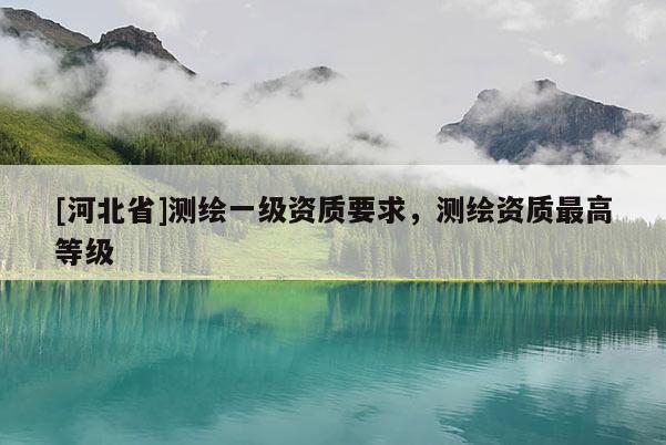 [河北省]測繪一級資質要求，測繪資質最高等級