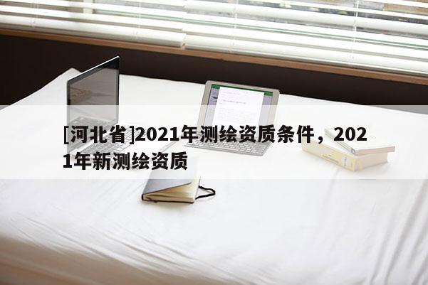 [河北省]2021年測繪資質條件，2021年新測繪資質