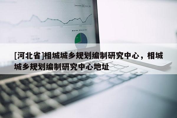 [河北省]相城城鄉(xiāng)規(guī)劃編制研究中心，相城城鄉(xiāng)規(guī)劃編制研究中心地址