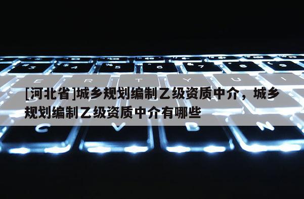 [河北省]城鄉規劃編制乙級資質中介，城鄉規劃編制乙級資質中介有哪些