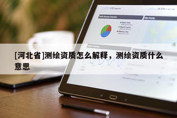 [河北省]測(cè)繪資質(zhì)怎么解釋?zhuān)瑴y(cè)繪資質(zhì)什么意思
