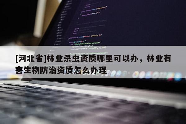 [河北省]林業(yè)殺蟲資質哪里可以辦，林業(yè)有害生物防治資質怎么辦理