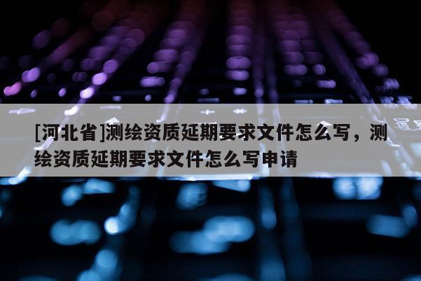 [河北省]測繪資質延期要求文件怎么寫，測繪資質延期要求文件怎么寫申請