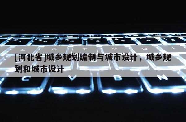 [河北省]城鄉(xiāng)規(guī)劃編制與城市設(shè)計，城鄉(xiāng)規(guī)劃和城市設(shè)計