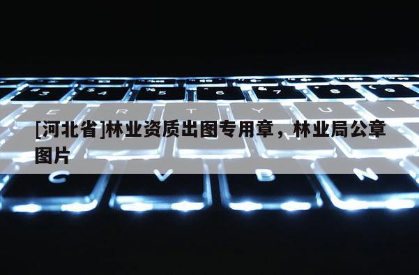 [河北省]林業資質出圖專用章，林業局公章圖片