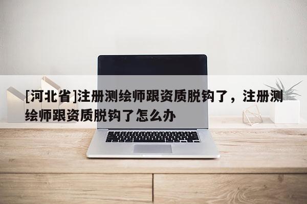 [河北省]注冊測繪師跟資質脫鉤了，注冊測繪師跟資質脫鉤了怎么辦