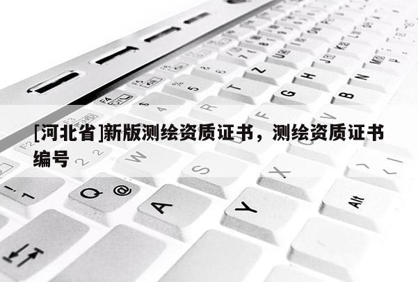 [河北省]新版測繪資質證書，測繪資質證書編號