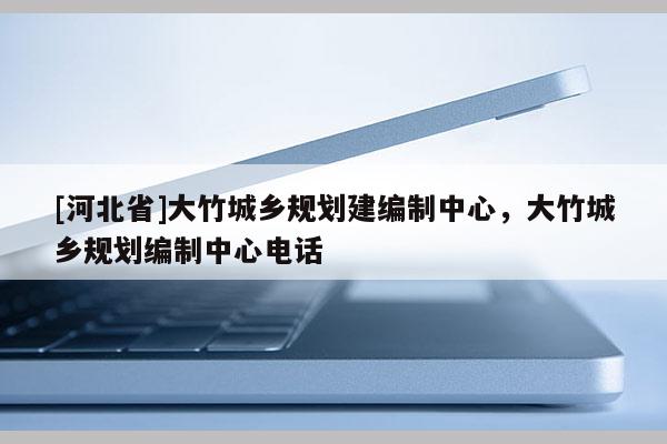 [河北省]大竹城鄉規劃建編制中心，大竹城鄉規劃編制中心電話