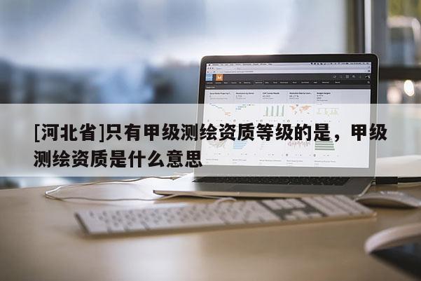 [河北省]只有甲級(jí)測繪資質(zhì)等級(jí)的是，甲級(jí)測繪資質(zhì)是什么意思