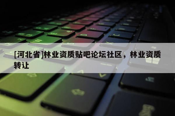 [河北省]林業(yè)資質(zhì)貼吧論壇社區(qū)，林業(yè)資質(zhì)轉(zhuǎn)讓