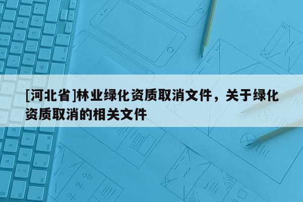 [河北省]林業綠化資質取消文件，關于綠化資質取消的相關文件
