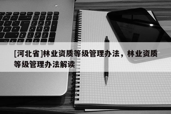 [河北省]林業(yè)資質(zhì)等級管理辦法，林業(yè)資質(zhì)等級管理辦法解讀
