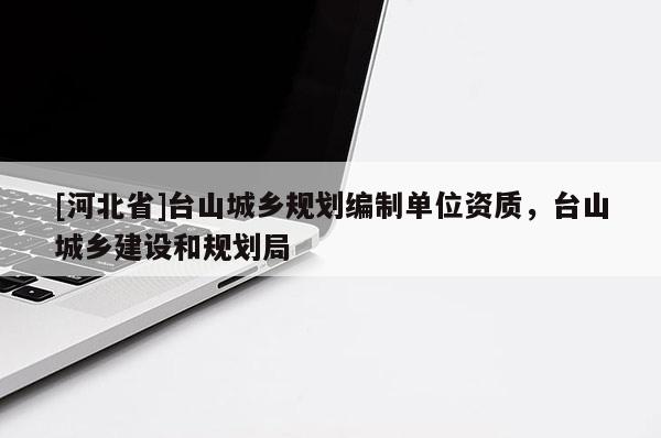 [河北省]臺山城鄉(xiāng)規(guī)劃編制單位資質，臺山城鄉(xiāng)建設和規(guī)劃局