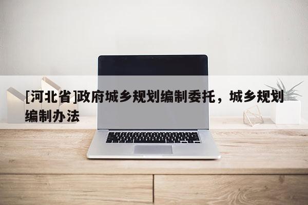 [河北省]政府城鄉規劃編制委托，城鄉規劃編制辦法