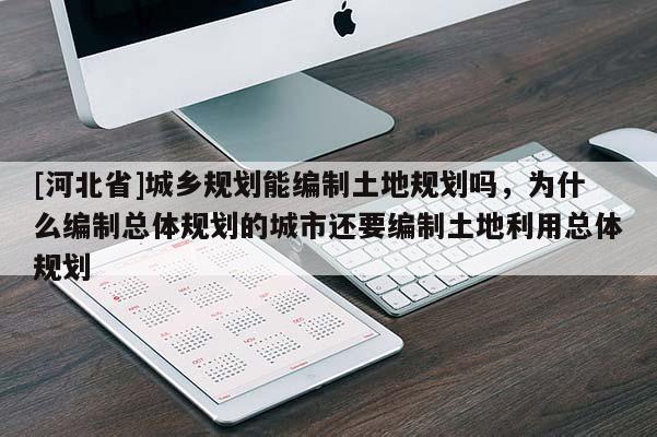 [河北省]城鄉規劃能編制土地規劃嗎，為什么編制總體規劃的城市還要編制土地利用總體規劃