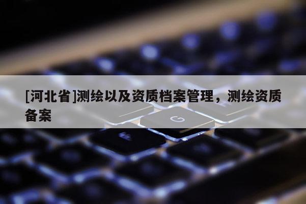 [河北省]測繪以及資質檔案管理，測繪資質備案