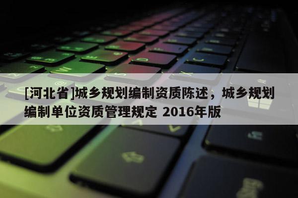 [河北省]城鄉規劃編制資質陳述，城鄉規劃編制單位資質管理規定 2016年版