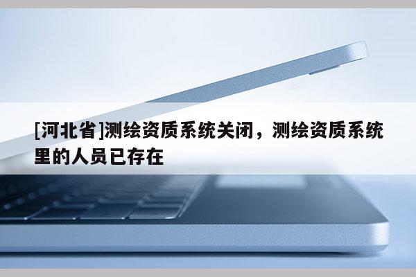 [河北省]測繪資質系統關閉，測繪資質系統里的人員已存在