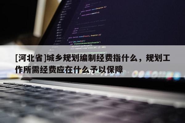 [河北省]城鄉規劃編制經費指什么，規劃工作所需經費應在什么予以保障