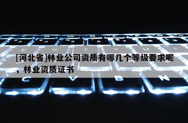 [河北省]林業公司資質有哪幾個等級要求呢，林業資質證書