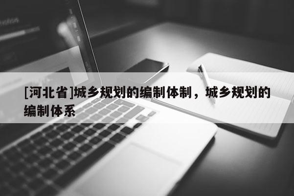 [河北省]城鄉規劃的編制體制，城鄉規劃的編制體系