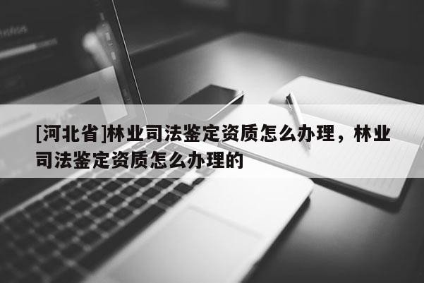 [河北省]林業(yè)司法鑒定資質(zhì)怎么辦理，林業(yè)司法鑒定資質(zhì)怎么辦理的