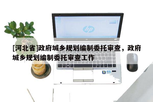 [河北省]政府城鄉規劃編制委托審查，政府城鄉規劃編制委托審查工作