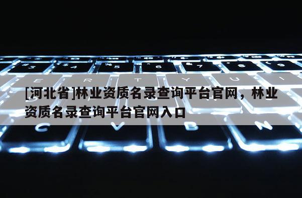 [河北省]林業(yè)資質(zhì)名錄查詢平臺(tái)官網(wǎng)，林業(yè)資質(zhì)名錄查詢平臺(tái)官網(wǎng)入口