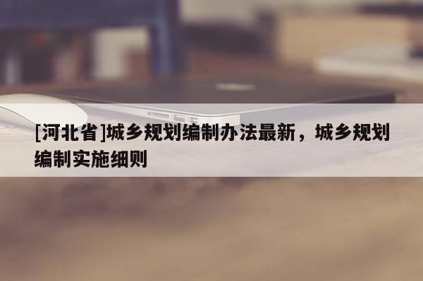 [河北省]城鄉規劃編制辦法最新，城鄉規劃編制實施細則