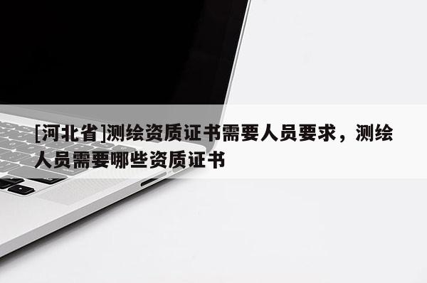 [河北省]測繪資質證書需要人員要求，測繪人員需要哪些資質證書