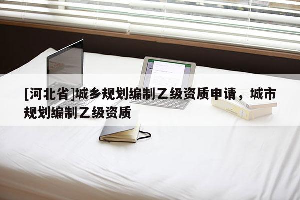 [河北省]城鄉規劃編制乙級資質申請，城市規劃編制乙級資質