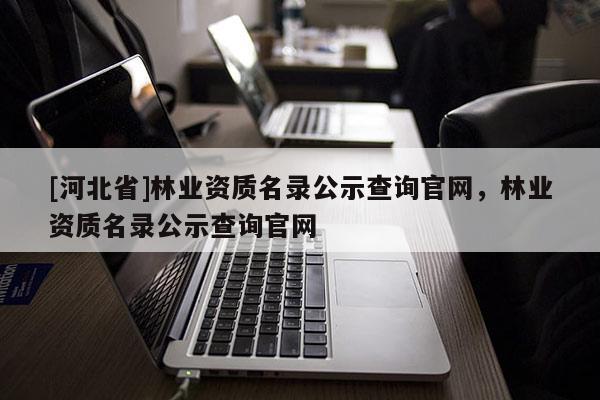 [河北省]林業(yè)資質(zhì)名錄公示查詢官網(wǎng)，林業(yè)資質(zhì)名錄公示查詢官網(wǎng)