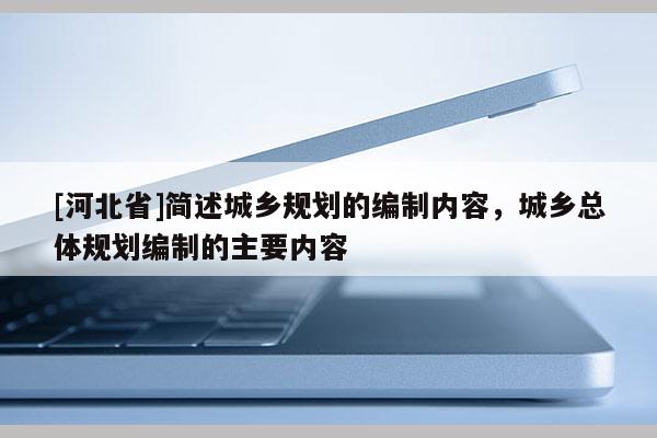 [河北省]簡述城鄉(xiāng)規(guī)劃的編制內(nèi)容，城鄉(xiāng)總體規(guī)劃編制的主要內(nèi)容
